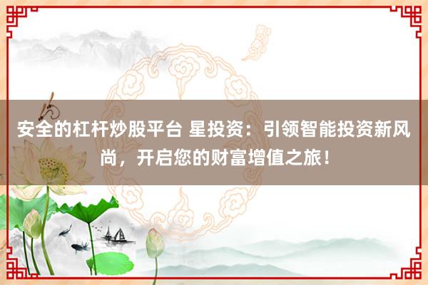 安全的杠杆炒股平台 星投资：引领智能投资新风尚，开启您的财富增值之旅！