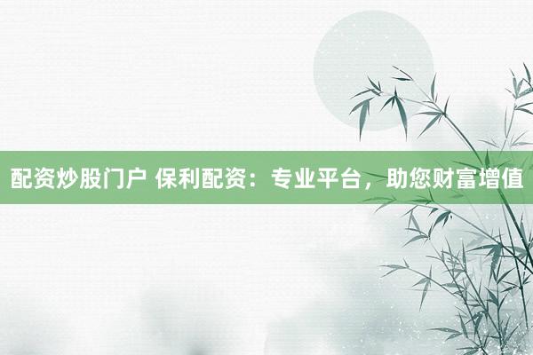 配资炒股门户 保利配资：专业平台，助您财富增值