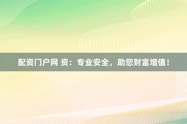 配资门户网 资：专业安全，助您财富增值！
