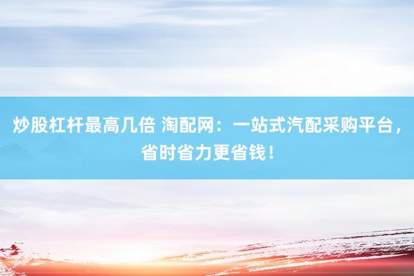 炒股杠杆最高几倍 淘配网：一站式汽配采购平台，省时省力更省钱！