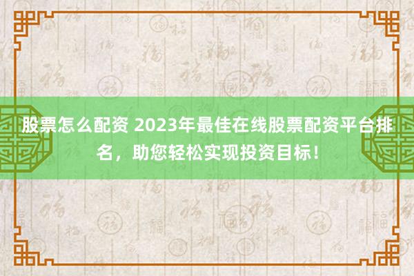 股票怎么配资 2023年最佳在线股票配资平台排名，助您轻松实现投资目标！