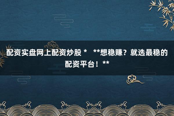 配资实盘网上配资炒股 *   **想稳赚？就选最稳的配资平台！**