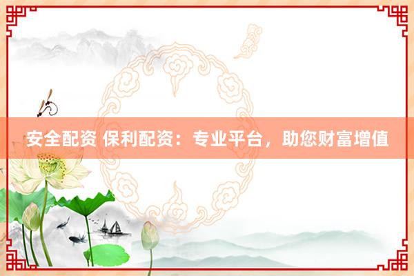 安全配资 保利配资：专业平台，助您财富增值
