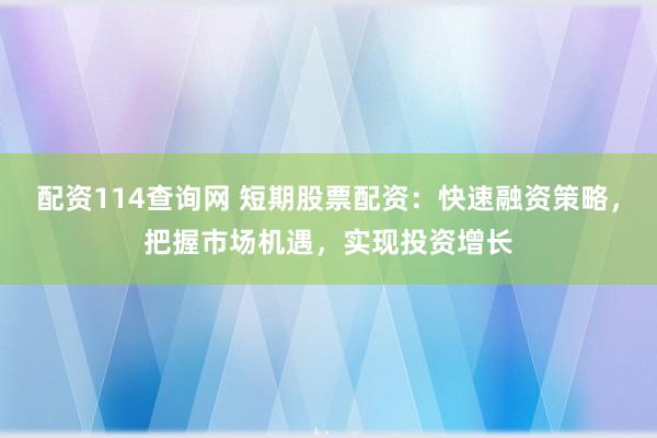 配资114查询网 短期股票配资：快速融资策略，把握市场机遇，实现投资增长