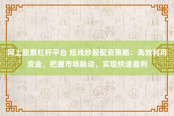 网上股票杠杆平台 短线炒股配资策略：高效利用资金，把握市场脉动，实现快速盈利