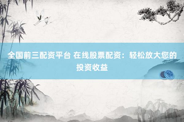 全国前三配资平台 在线股票配资：轻松放大您的投资收益