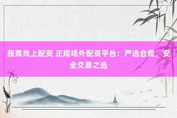 股票线上配资 正规场外配资平台：严选合规，安全交易之选
