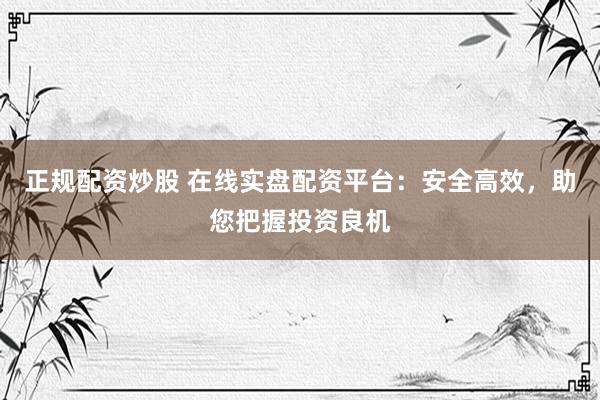 正规配资炒股 在线实盘配资平台：安全高效，助您把握投资良机