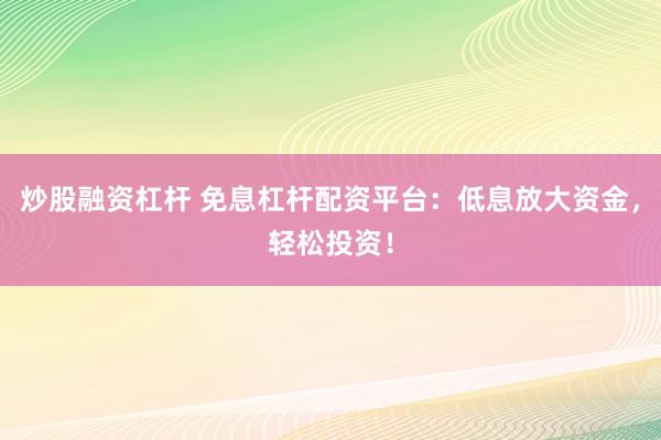 炒股融资杠杆 免息杠杆配资平台：低息放大资金，轻松投资！