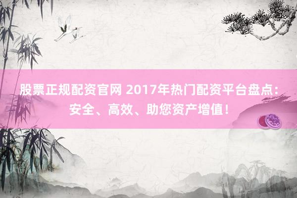 股票正规配资官网 2017年热门配资平台盘点：安全、高效、助您资产增值！