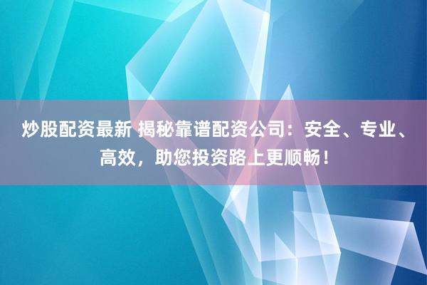 炒股配资最新 揭秘靠谱配资公司：安全、专业、高效，助您投资路上更顺畅！