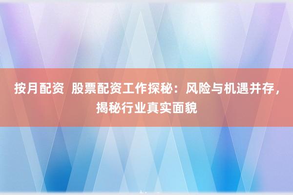 按月配资  股票配资工作探秘：风险与机遇并存，揭秘行业真实面貌