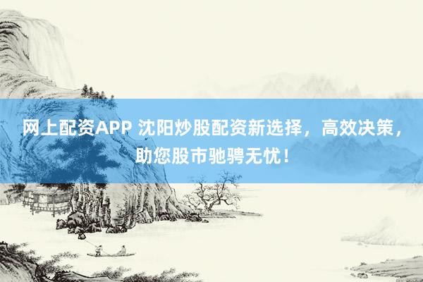 网上配资APP 沈阳炒股配资新选择，高效决策，助您股市驰骋无忧！