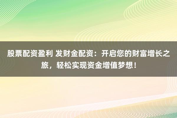 股票配资盈利 发财金配资：开启您的财富增长之旅，轻松实现资金增值梦想！