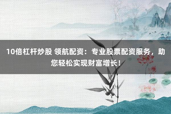 10倍杠杆炒股 领航配资：专业股票配资服务，助您轻松实现财富增长！