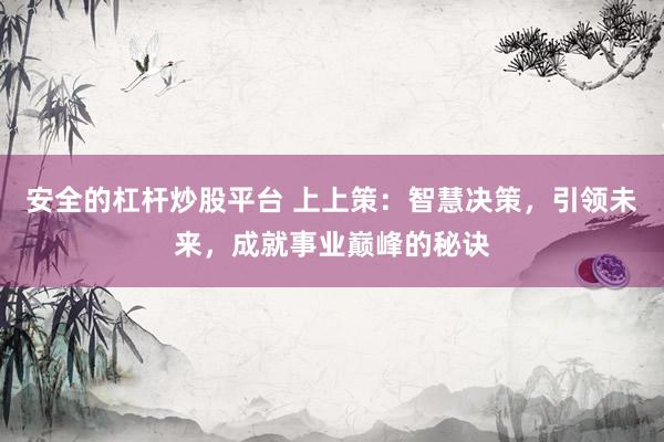 安全的杠杆炒股平台 上上策：智慧决策，引领未来，成就事业巅峰的秘诀