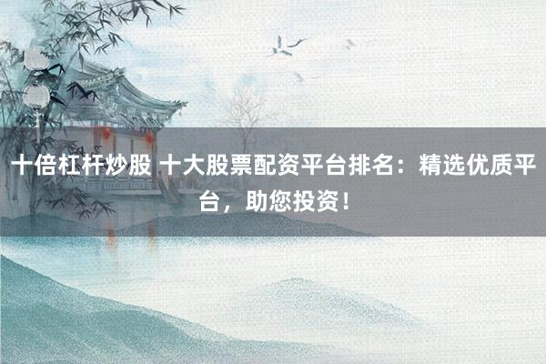 十倍杠杆炒股 十大股票配资平台排名：精选优质平台，助您投资！