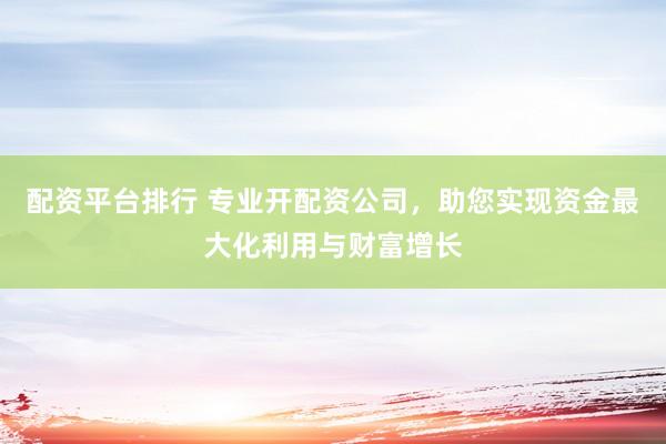 配资平台排行 专业开配资公司，助您实现资金最大化利用与财富增长