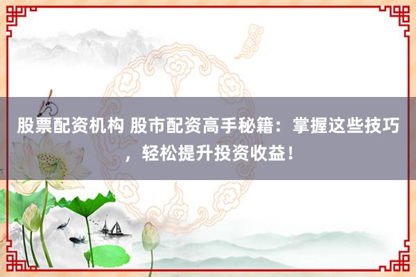 股票配资机构 股市配资高手秘籍：掌握这些技巧，轻松提升投资收益！