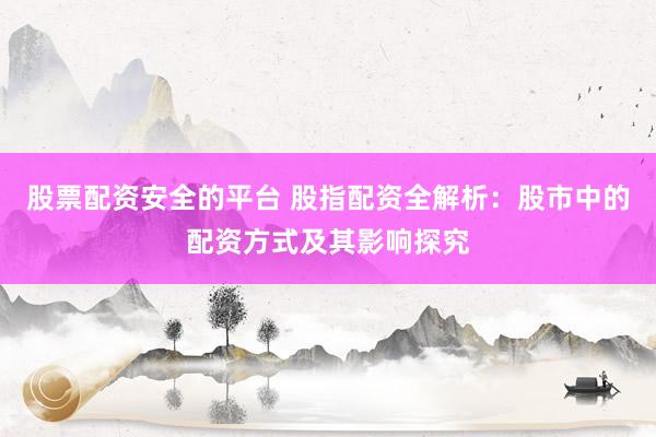 股票配资安全的平台 股指配资全解析：股市中的配资方式及其影响探究