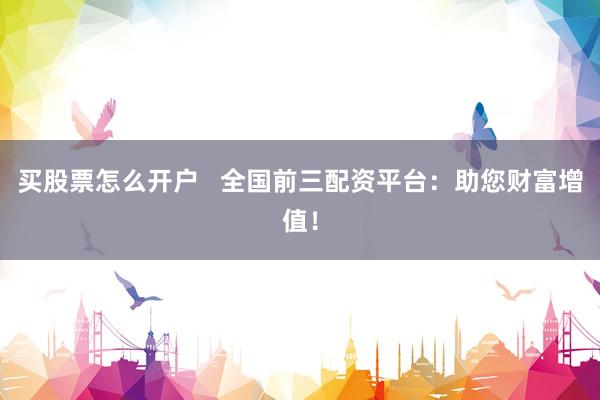 买股票怎么开户   全国前三配资平台：助您财富增值！