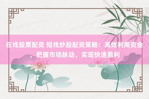 在线股票配资 短线炒股配资策略：高效利用资金，把握市场脉动，实现快速盈利