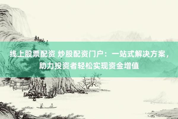 线上股票配资 炒股配资门户：一站式解决方案，助力投资者轻松实现资金增值