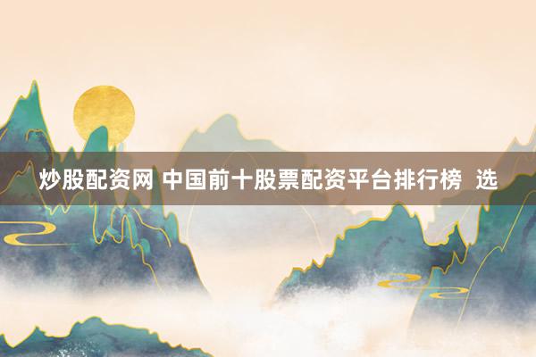 炒股配资网 中国前十股票配资平台排行榜  选