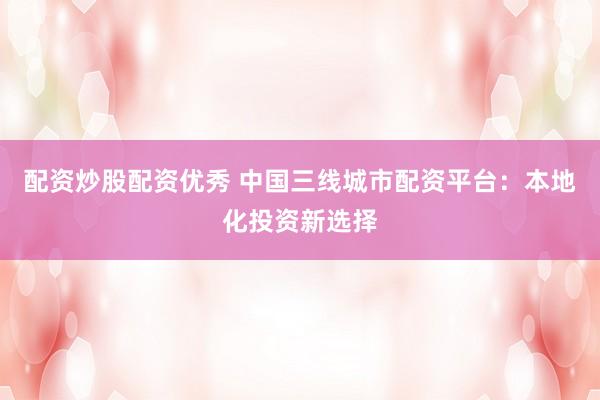 配资炒股配资优秀 中国三线城市配资平台：本地化投资新选择