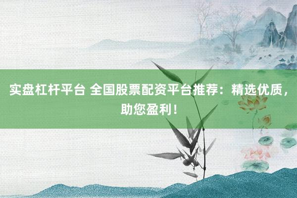 实盘杠杆平台 全国股票配资平台推荐：精选优质，助您盈利！