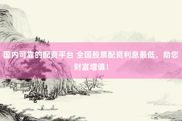国内可靠的配资平台 全国股票配资利息最低，助您财富增值！