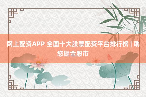 网上配资APP 全国十大股票配资平台排行榜 | 助您掘金股市