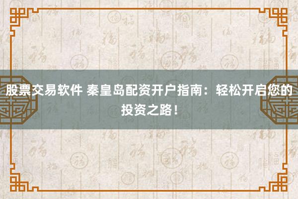 股票交易软件 秦皇岛配资开户指南：轻松开启您的投资之路！