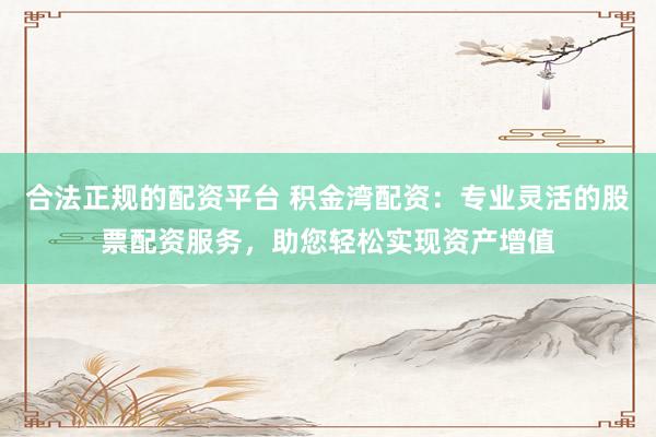 合法正规的配资平台 积金湾配资：专业灵活的股票配资服务，助您轻松实现资产增值
