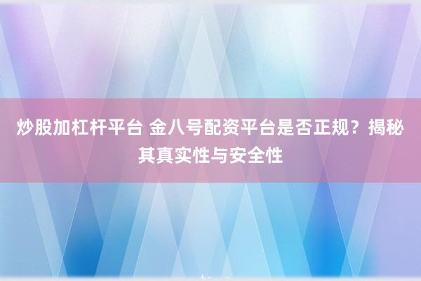 炒股加杠杆平台 金八号配资平台是否正规？揭秘其真实性与安全性