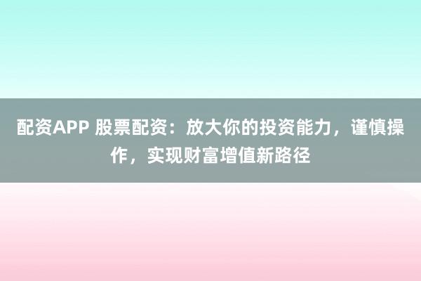 配资APP 股票配资：放大你的投资能力，谨慎操作，实现财富增值新路径