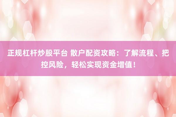 正规杠杆炒股平台 散户配资攻略：了解流程、把控风险，轻松实现资金增值！