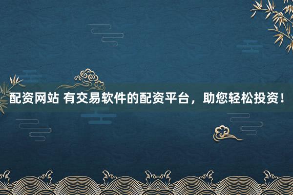 配资网站 有交易软件的配资平台，助您轻松投资！