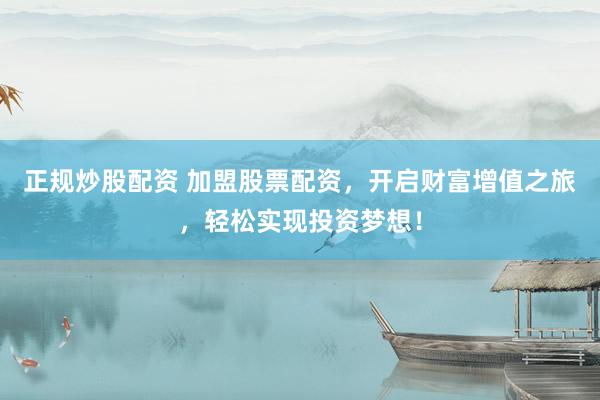 正规炒股配资 加盟股票配资，开启财富增值之旅，轻松实现投资梦想！