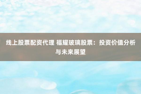 线上股票配资代理 福耀玻璃股票：投资价值分析与未来展望
