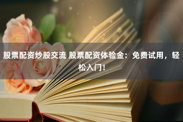 股票配资炒股交流 股票配资体验金：免费试用，轻松入门！