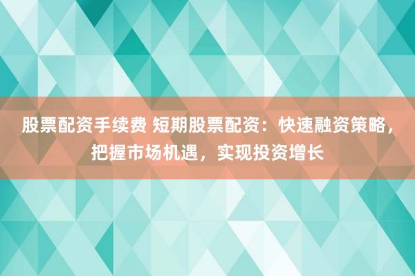 股票配资手续费 短期股票配资：快速融资策略，把握市场机遇，实现投资增长