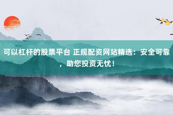 可以杠杆的股票平台 正规配资网站精选：安全可靠，助您投资无忧！
