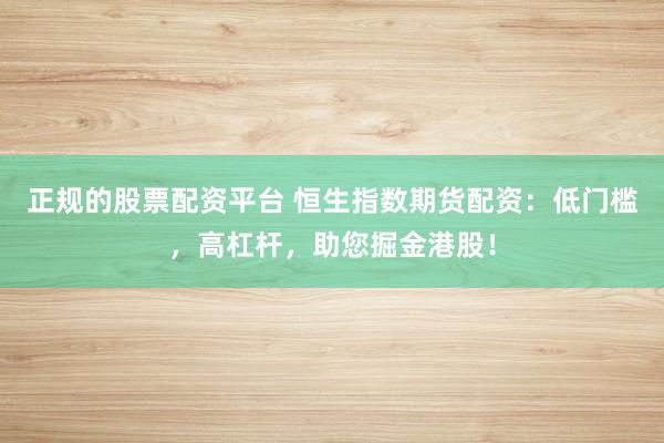 正规的股票配资平台 恒生指数期货配资：低门槛，高杠杆，助您掘金港股！