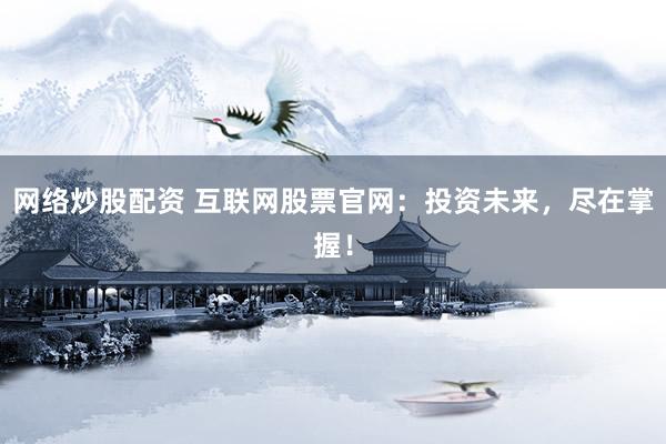 网络炒股配资 互联网股票官网：投资未来，尽在掌握！