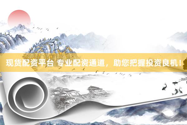现货配资平台 专业配资通道，助您把握投资良机！