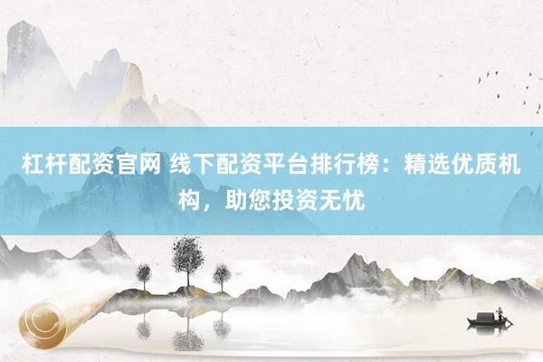 杠杆配资官网 线下配资平台排行榜：精选优质机构，助您投资无忧