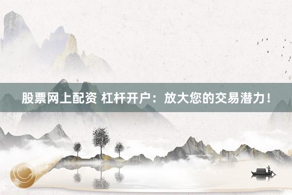 股票网上配资 杠杆开户：放大您的交易潜力！