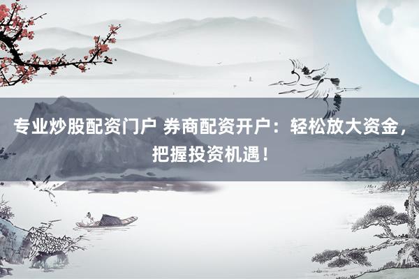 专业炒股配资门户 券商配资开户：轻松放大资金，把握投资机遇！