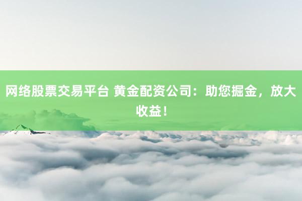 网络股票交易平台 黄金配资公司：助您掘金，放大收益！